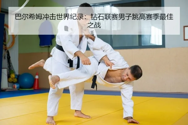 巴尔希姆冲击世界纪录：钻石联赛男子跳高赛季最佳之战