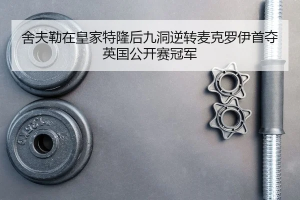 舍夫勒在皇家特隆后九洞逆转麦克罗伊首夺英国公开赛冠军
